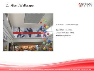 Suite 7.02A, 7th
Floor, Menara IGB No 1, The Boulevard, Mid Valley City, Lingkaran Syed Putra, 59200 Kuala Lumpur, Malaysia. Tel: +603 2287 9808. Fax: +603 2287 1808
L1 : Giant Wallscape
SCM-WM1 Giant Wallscape
Size: 15 ft(H) X 44.5 ft(W)
Location: Wall above MM01
Material: Inkjet Sticker
 