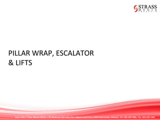 Suite 7.02A, 7th
Floor, Menara IGB No 1, The Boulevard, Mid Valley City, Lingkaran Syed Putra, 59200 Kuala Lumpur, Malaysia. Tel: +603 2287 9808. Fax: +603 2287 1808
PILLAR WRAP, ESCALATOR
& LIFTS
 