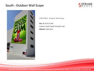 Suite 7.02A, 7th
Floor, Menara IGB No 1, The Boulevard, Mid Valley City, Lingkaran Syed Putra, 59200 Kuala Lumpur, Malaysia. Tel: +603 2287 9808. Fax: +603 2287 1808
South : Outdoor Wall Scape
SCM-WS03 Outdoor Wall Scape
Size: 40’ (H) X 25’ (W)
Location: South Façade-Facing the road
Material: Inkjet Vinyl
 