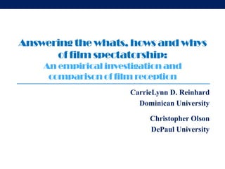 Answering the whats, hows and whys
      of film spectatorship:
    An empirical investigation and
     comparison of film reception
                      CarrieLynn D. Reinhard
                        Dominican University

                           Christopher Olson
                           DePaul University
 