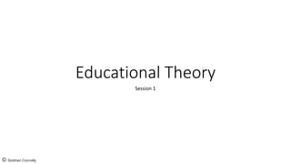 Educational Theory
Session 1
© Siobhan Connolly
 
