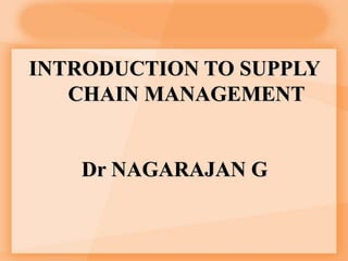 INTRODUCTION TO SUPPLY
CHAIN MANAGEMENT
Dr NAGARAJAN G
 
