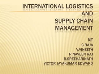 INTERNATIONAL LOGISTICS
                   AND
          SUPPLY CHAIN
          MANAGEMENT
                              BY
                           C.RAJA
                        V.VINEETH
                    R.NAVEEN RAJ
                 B.SREEHARINATH
      VICTOR JAYAKUMAR EDWARD
 