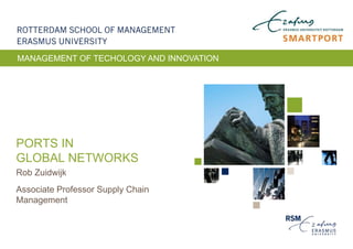 PORTS IN
GLOBAL NETWORKS
Rob Zuidwijk
Associate Professor Supply Chain
Management
MANAGEMENT OF TECHOLOGY AND INNOVATION
 