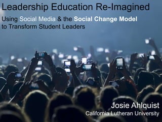 Leadership Education Re-Imagined
Using Social Media & the Social Change Model
to Transform Student Leaders
Josie Ahlquist
California Lutheran University
 