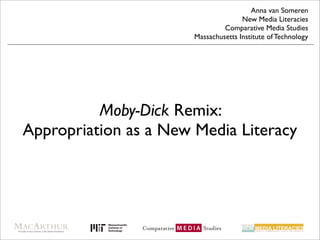 Anna van Someren
                                      New Media Literacies
                                Comparative Media Studies
                       Massachusetts Institute of Technology




          Moby-Dick Remix:
Appropriation as a New Media Literacy
 