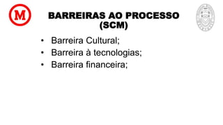 BARREIRAS AO PROCESSO
(SCM)
• Barreira Cultural;
• Barreira à tecnologias;
• Barreira financeira;
 