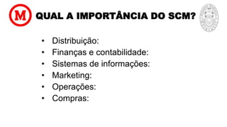 QUAL A IMPORTÂNCIA DO SCM?
• Distribuição:
• Finanças e contabilidade:
• Sistemas de informações:
• Marketing:
• Operações:
• Compras:
 
