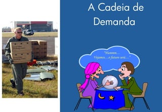 A Cadeia de
 Demanda

       “Hummm…
 Vejamos…o futuro será…”
 