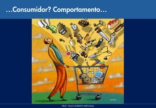 …Consumidor? Comportamento…




              PROF. PAULO ROBERTO BERTAGLIA
 