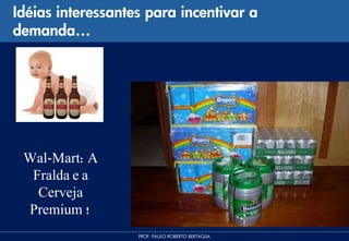 Idéias interessantes para incentivar a
demanda…




 Wal-Mart: A
  Fralda e a
   Cerveja
 Premium !
                   PROF. PAULO ROBERTO BERTAGLIA
 