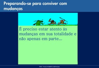 Preparando-se para conviver com
mudanças



       É preciso estar atento às
       mudanças em sua totalidade e
       não apenas em parte...




                 PROF. PAULO ROBERTO BERTAGLIA
 