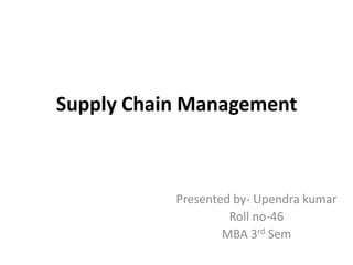 Supply Chain Management



           Presented by- Upendra kumar
                    Roll no-46
                   MBA 3rd Sem
 
