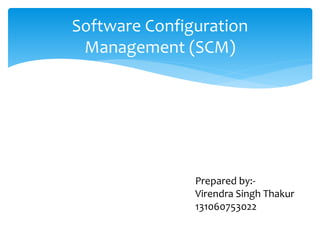 Software Configuration
Management (SCM)
Prepared by:-
Virendra Singh Thakur
131060753022
 