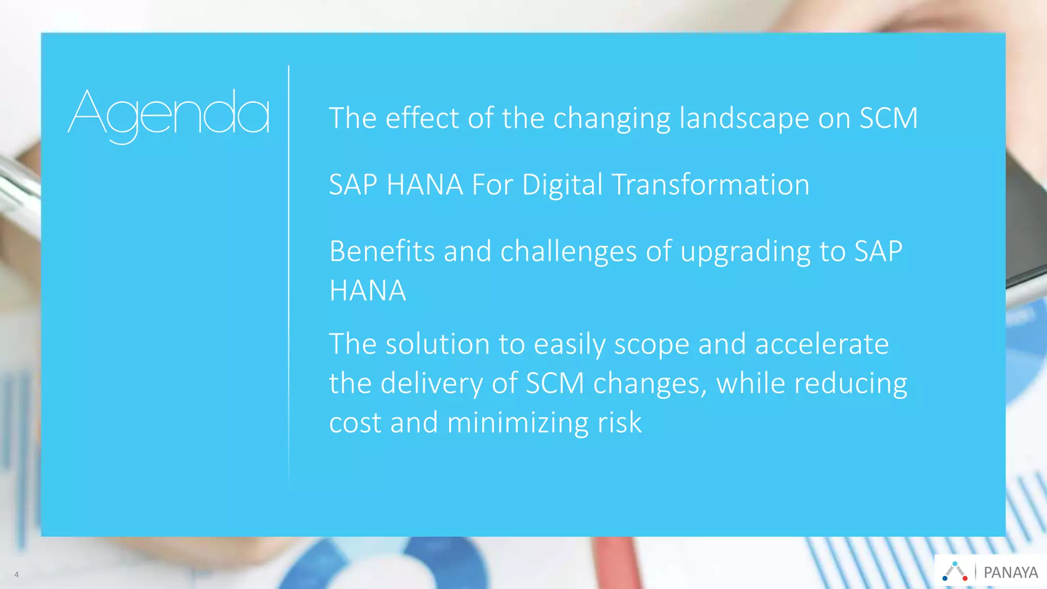 PANAYA© Panaya | An Infosys Company PANAYA4
The effect of the changing landscape on SCM
SAP HANA For Digital Transformation
Benefits and challenges of upgrading to SAP
HANA
The solution to easily scope and accelerate
the delivery of SCM changes, while reducing
cost and minimizing risk
 