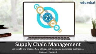 Supply Chain Management
An insight into process flow with special focus on e-commerce businesses
Presenter – Prashant S.
 