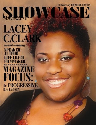 1 SCMzine SHOWCASE Magazine Premiere Edition
SHOWCASEMAGAZINE
LACEY
C.CLARKaward-winning
SPEAKER
AUTHOR
LIFE COACH
FILMMAKER
~~~~~~
MAGAZINE
FOCUS:
thePROGRESSIVE
BLACKWOMEN
SCMzine 2013 PREMIERE EDITION
 