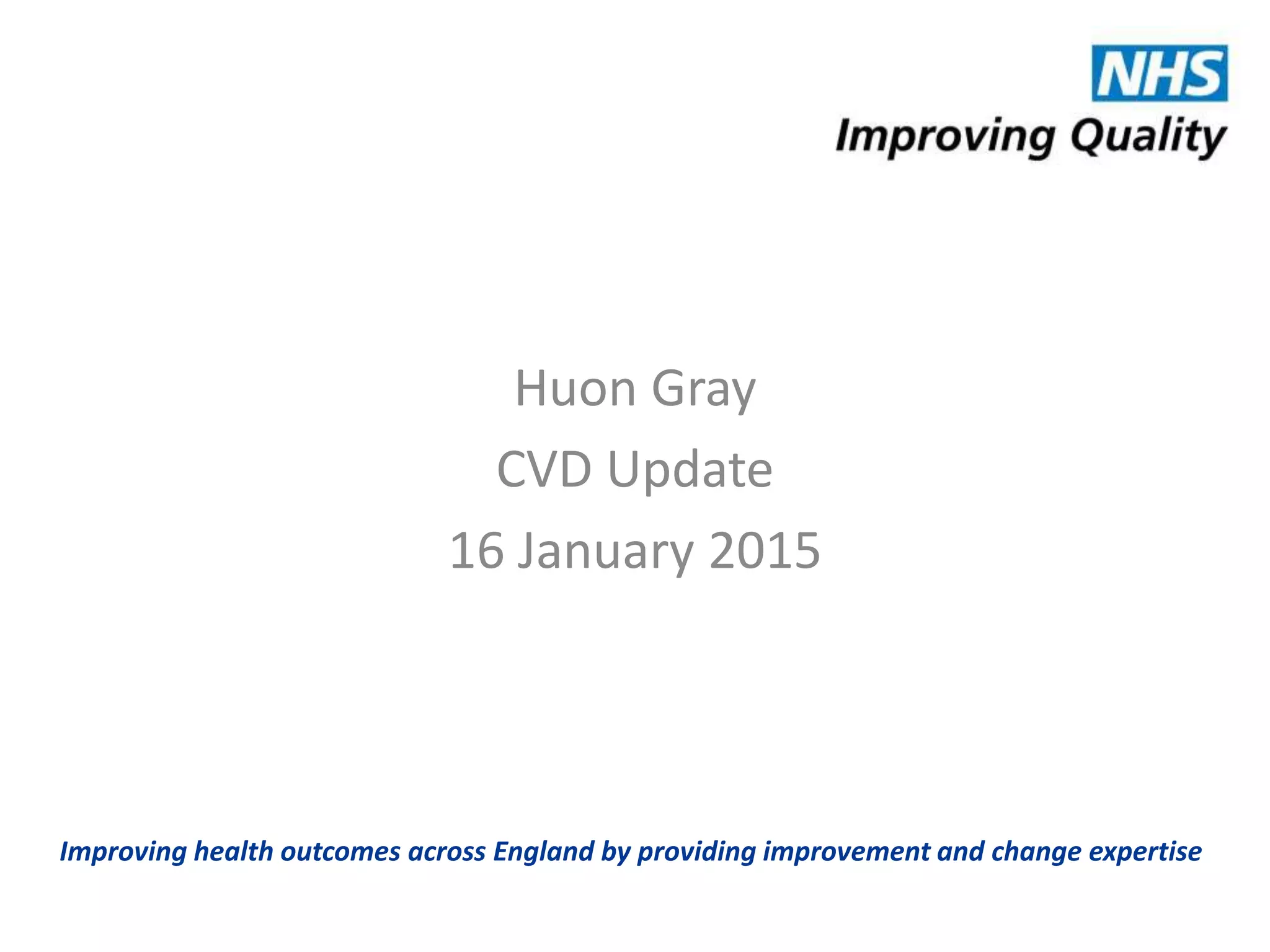 Improving health outcomes across England by providing improvement and change expertise
Huon Gray
CVD Update
16 January 2015
 