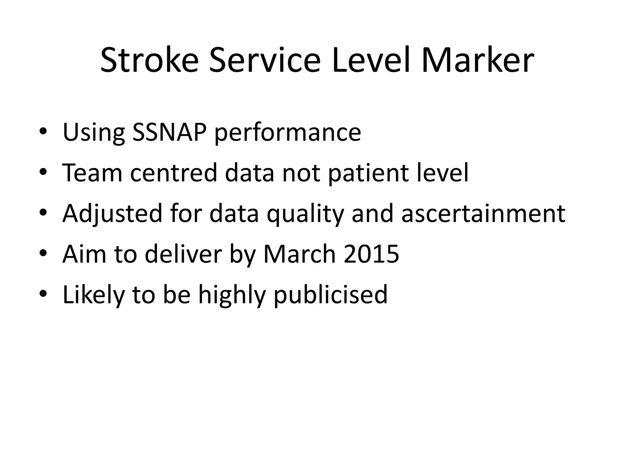Stroke Service Level Marker
• Using SSNAP performance
• Team centred data not patient level
• Adjusted for data quality and ascertainment
• Aim to deliver by March 2015
• Likely to be highly publicised
 