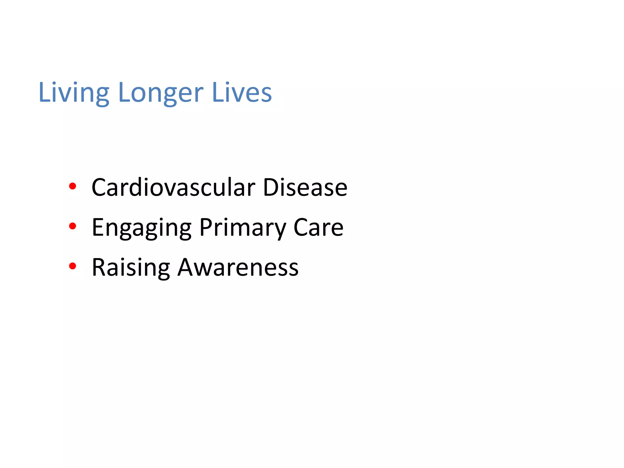 Living Longer Lives
• Cardiovascular Disease
• Engaging Primary Care
• Raising Awareness
 