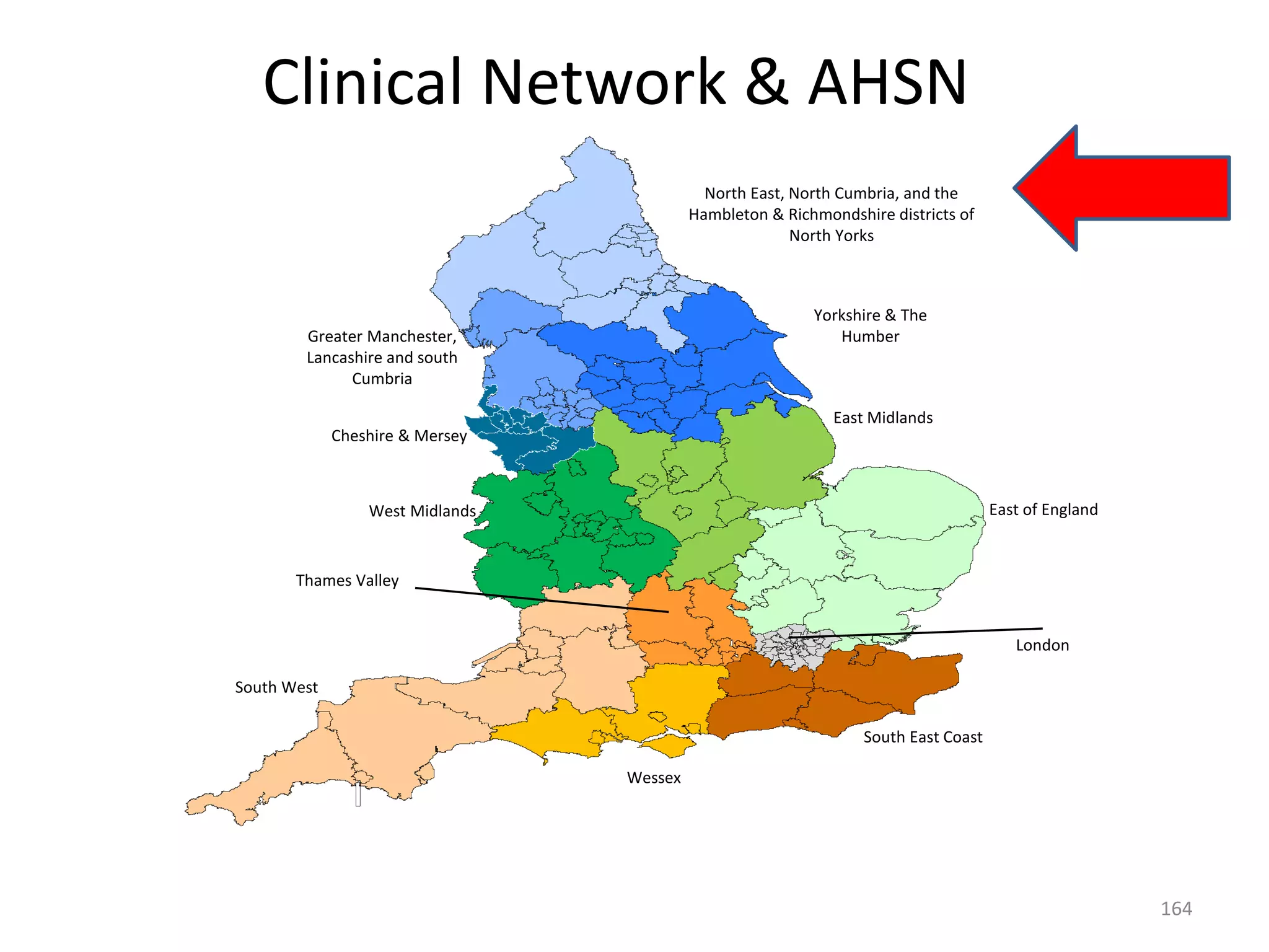 Clinical Network & AHSN
164
North East, North Cumbria, and the
Hambleton & Richmondshire districts of
North Yorks
Greater Manchester,
Lancashire and south
Cumbria
Cheshire & Mersey
West Midlands
East Midlands
South West
Thames Valley
East of England
Wessex
Yorkshire & The
Humber
South East Coast
London
 