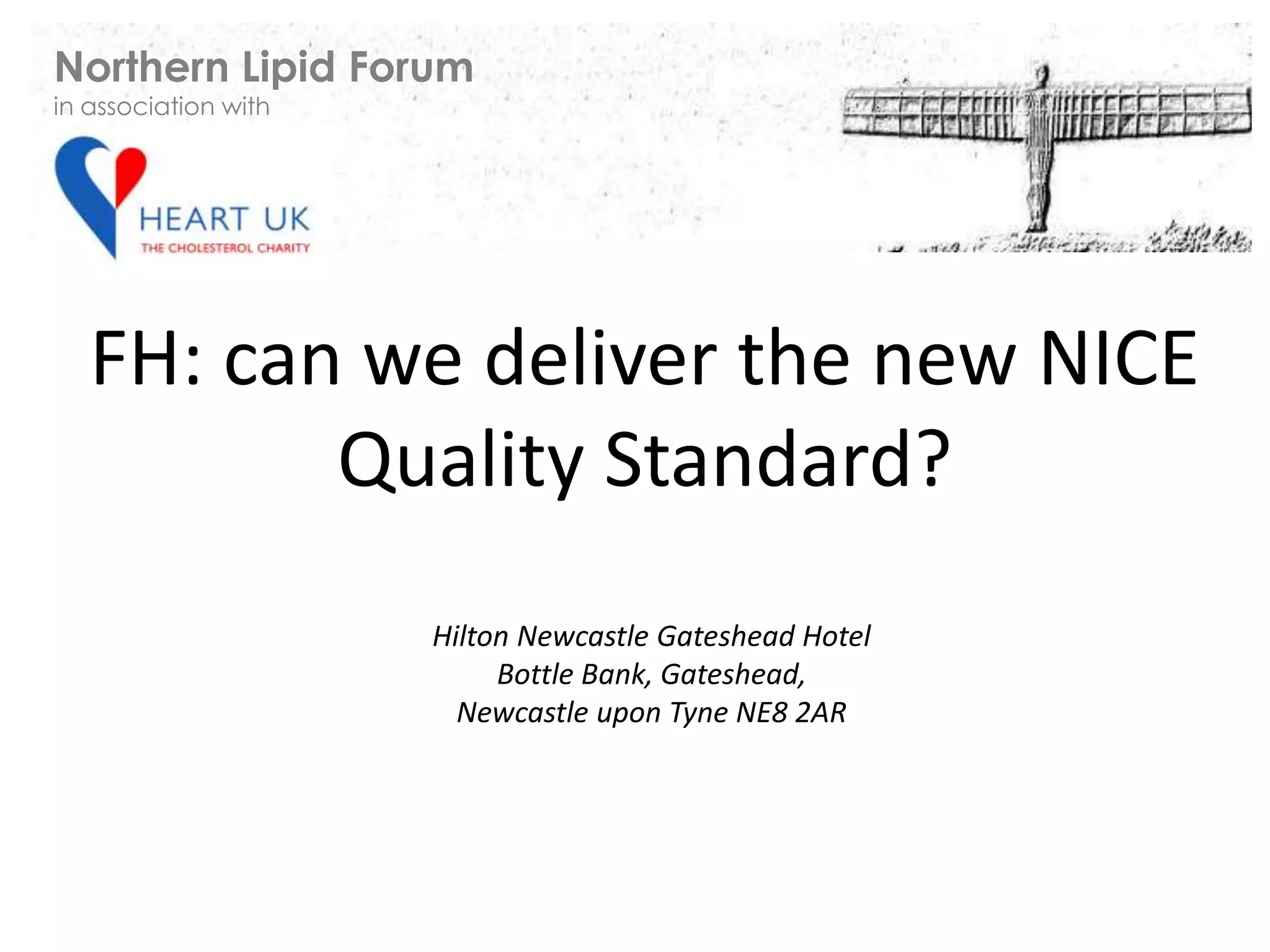 FH: can we deliver the new NICE
Quality Standard?
Hilton Newcastle Gateshead Hotel
Bottle Bank, Gateshead,
Newcastle upon Tyne NE8 2AR
Northern Lipid Forum
in association with
 