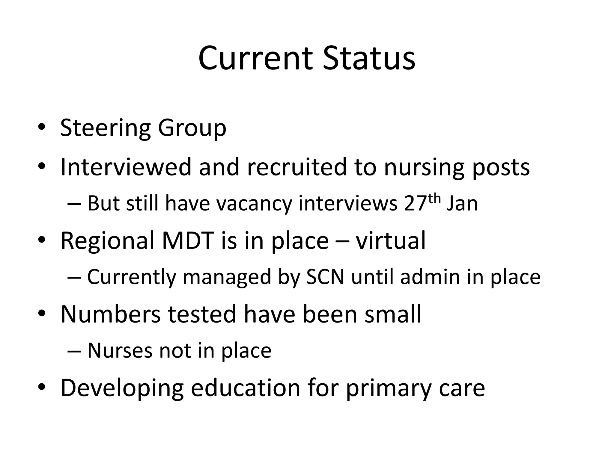 Current Status
• Steering Group
• Interviewed and recruited to nursing posts
– But still have vacancy interviews 27th Jan
• Regional MDT is in place – virtual
– Currently managed by SCN until admin in place
• Numbers tested have been small
– Nurses not in place
• Developing education for primary care
 