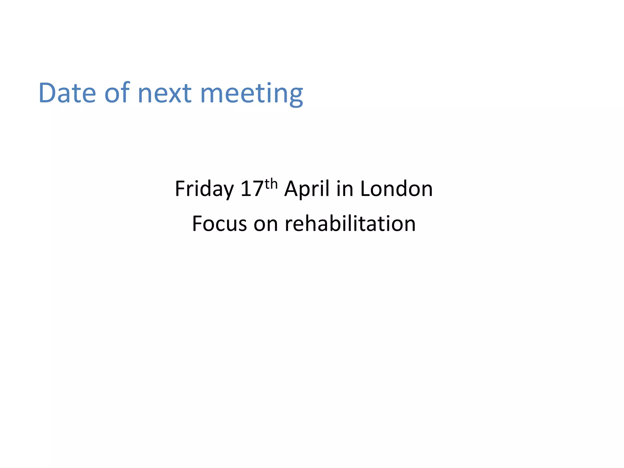 Date of next meeting
Friday 17th April in London
Focus on rehabilitation
 