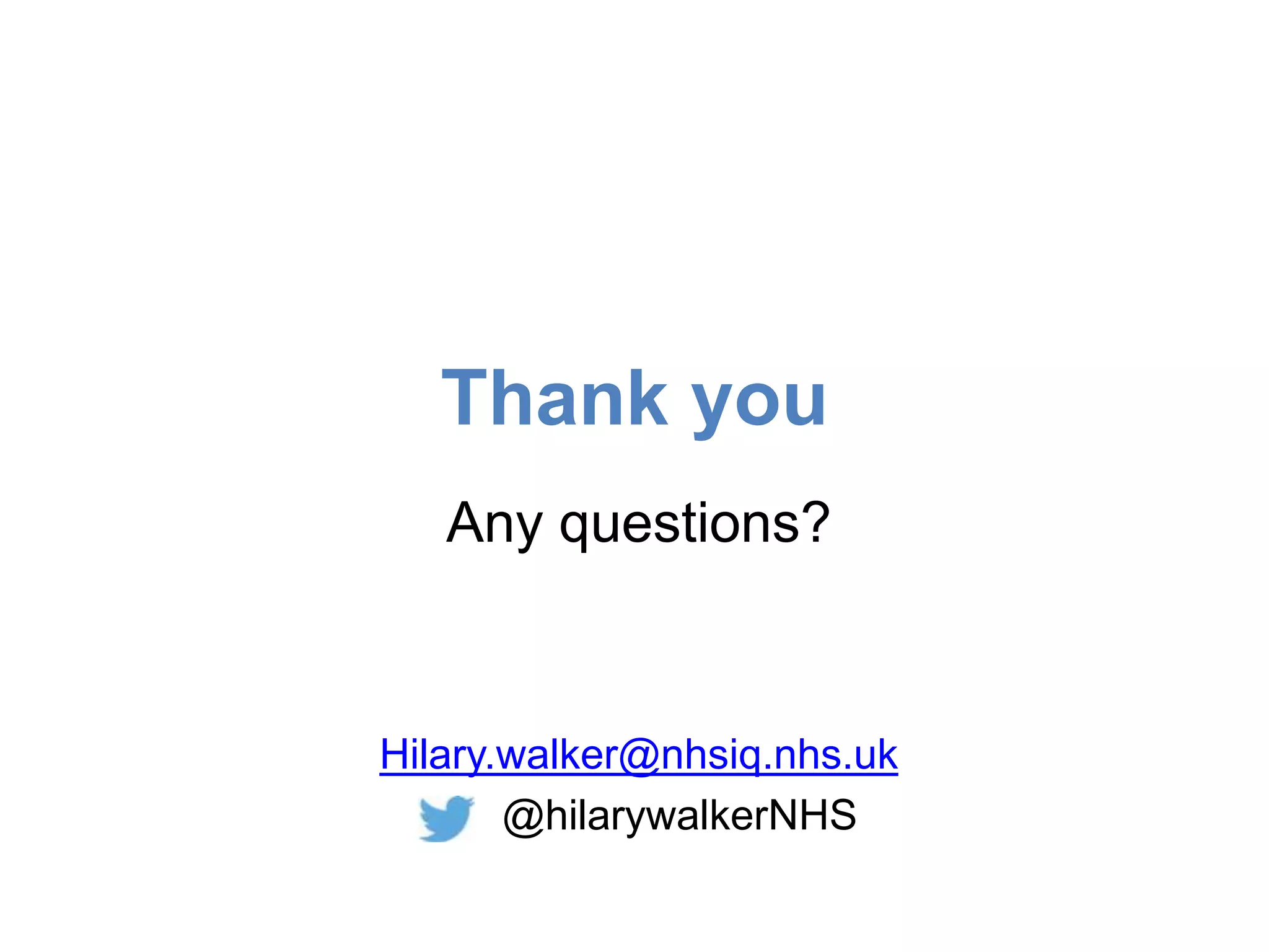 Thank you
Any questions?
Hilary.walker@nhsiq.nhs.uk
@hilarywalkerNHS
 