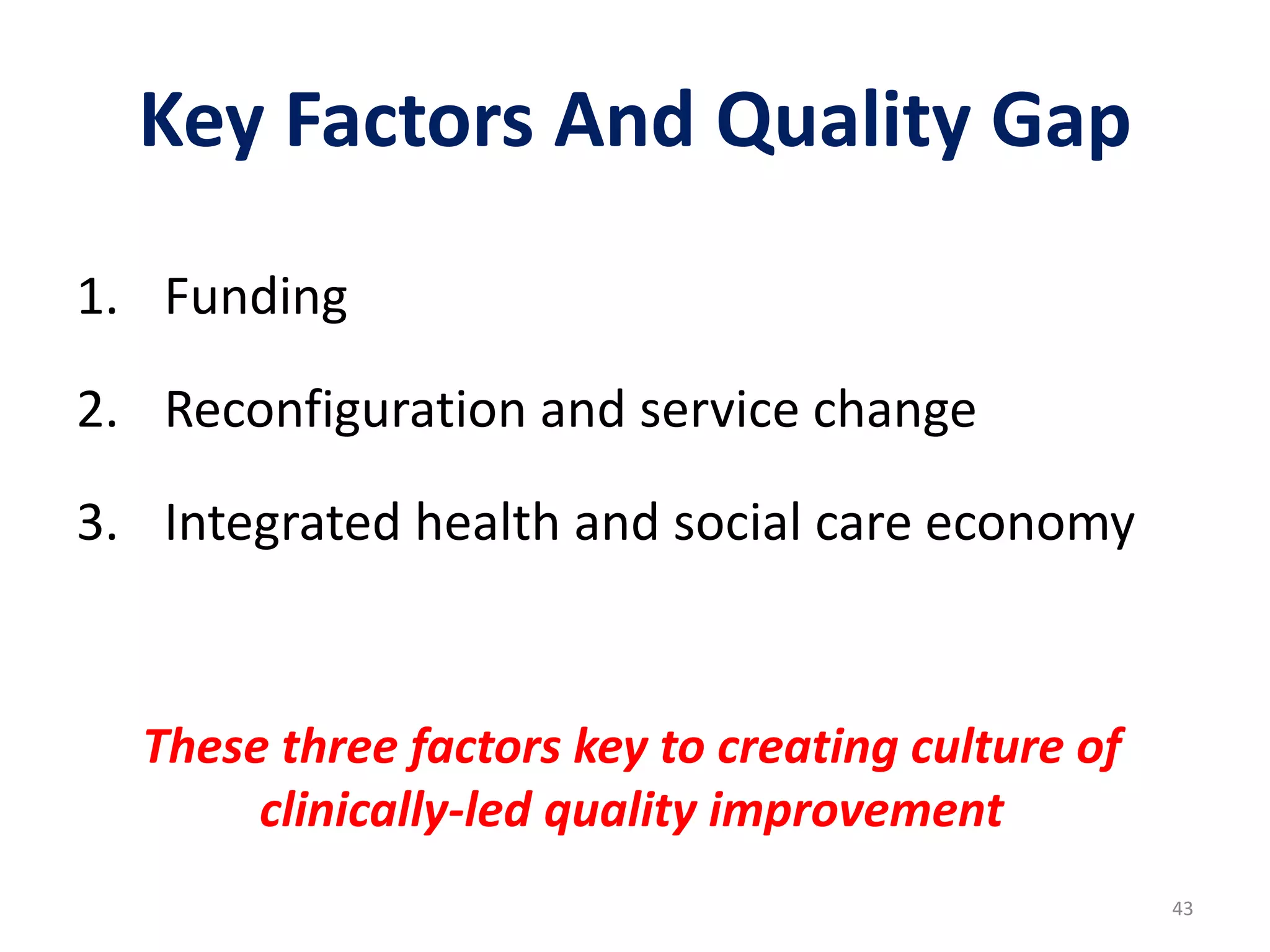 Key Factors And Quality Gap
43
1. Funding
2. Reconfiguration and service change
3. Integrated health and social care economy
These three factors key to creating culture of
clinically-led quality improvement
 