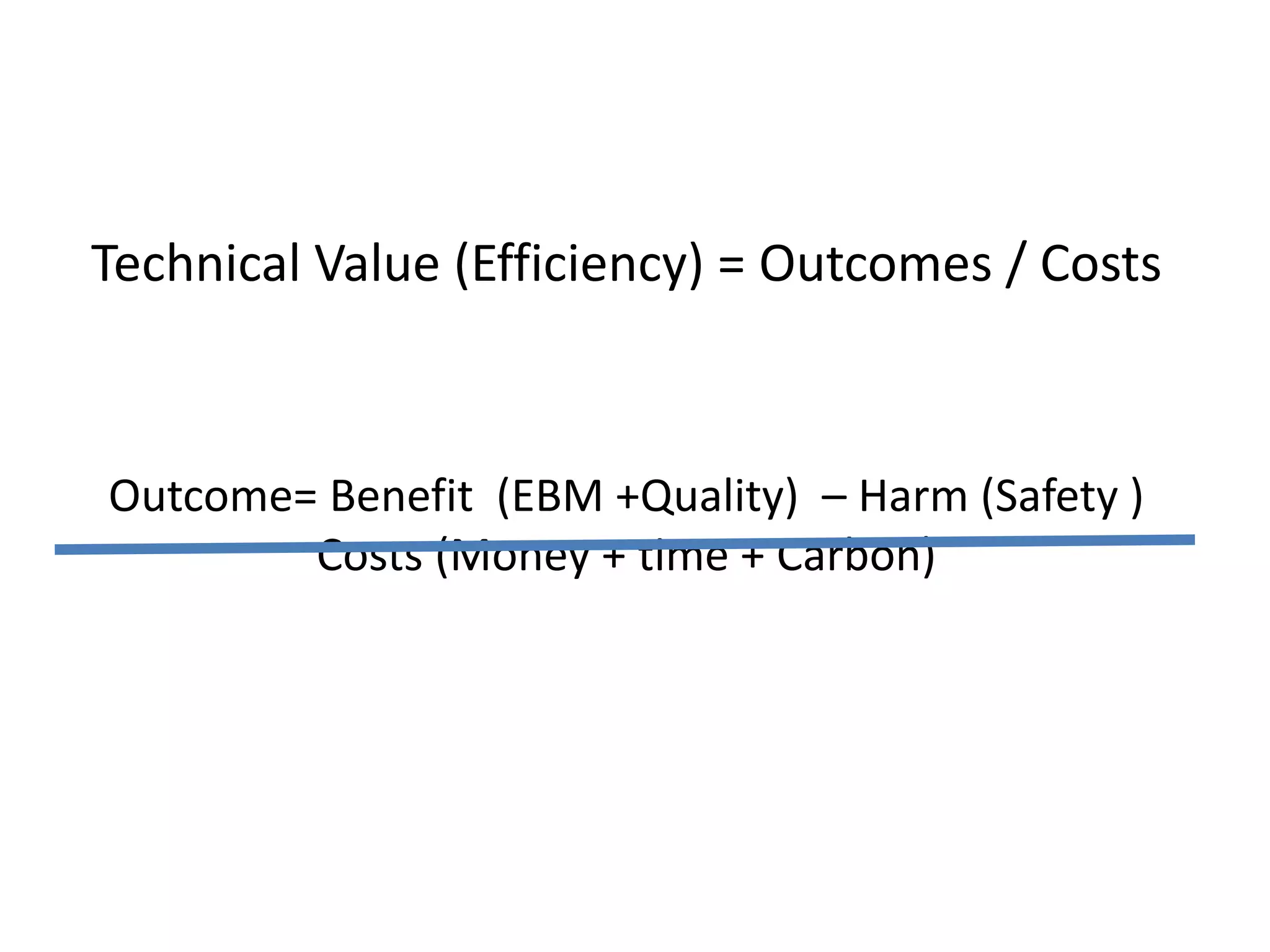 Technical Value (Efficiency) = Outcomes / Costs
Outcome= Benefit (EBM +Quality) – Harm (Safety )
Costs (Money + time + Carbon)
 