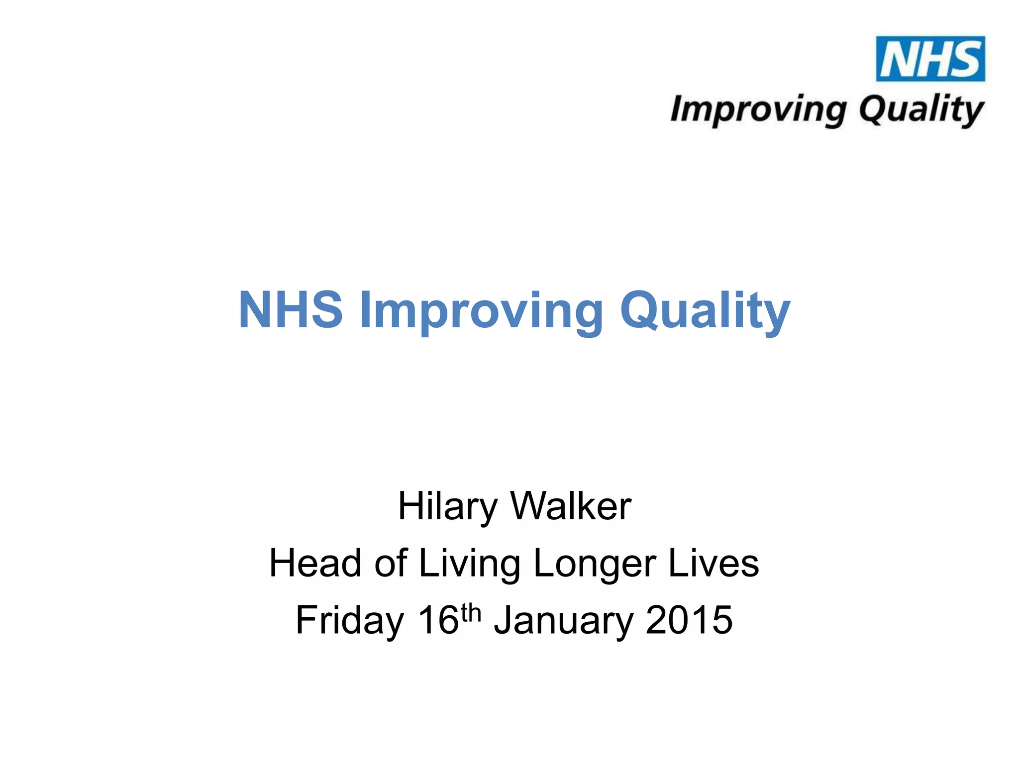 NHS Improving Quality
Hilary Walker
Head of Living Longer Lives
Friday 16th January 2015
 