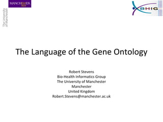 The Language of the Gene Ontology
Robert Stevens
Bio-Health Informatics Group
The University of Manchester
Manchester
United Kingdom
Robert.Stevens@manchester.ac.uk
 
