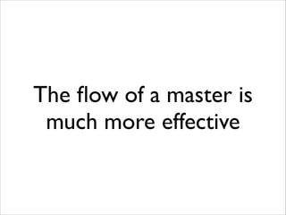 The ﬂow of a master is
much more effective

 
