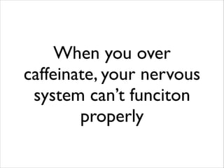 When you over
caffeinate, your nervous
system can’t funciton
properly

 