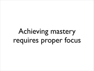 Achieving mastery
requires proper focus

 