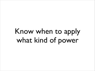 Know when to apply
what kind of power

 