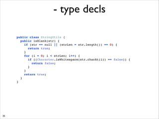 - type decls
public class StringUtils { !
public isBlank(str) { !
if (str == null || (strLen = str.length()) == 0) { !
return true; !
} !
for (i = 0; i  strLen; i++) { !
if ((Character.isWhitespace(str.charAt(i)) == false)) { !
return false; !
}!
}!
return true;!
}!
}

35

 