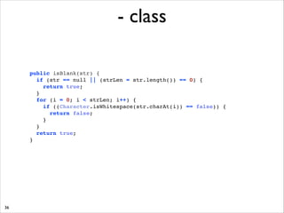 - class
public isBlank(str) { !
if (str == null || (strLen = str.length()) == 0) { !
return true; !
} !
for (i = 0; i  strLen; i++) { !
if ((Character.isWhitespace(str.charAt(i)) == false)) { !
return false; !
}!
}!
return true;!
}

36

 