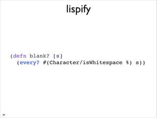 lispify

(defn blank? [s] !
(every? #(Character/isWhitespace %) s))

39

 