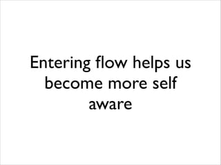 Entering ﬂow helps us
become more self
aware

 