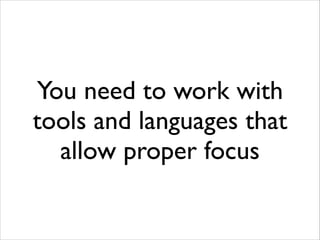 You need to work with
tools and languages that
allow proper focus

 
