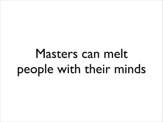 Masters can melt
people with their minds

 