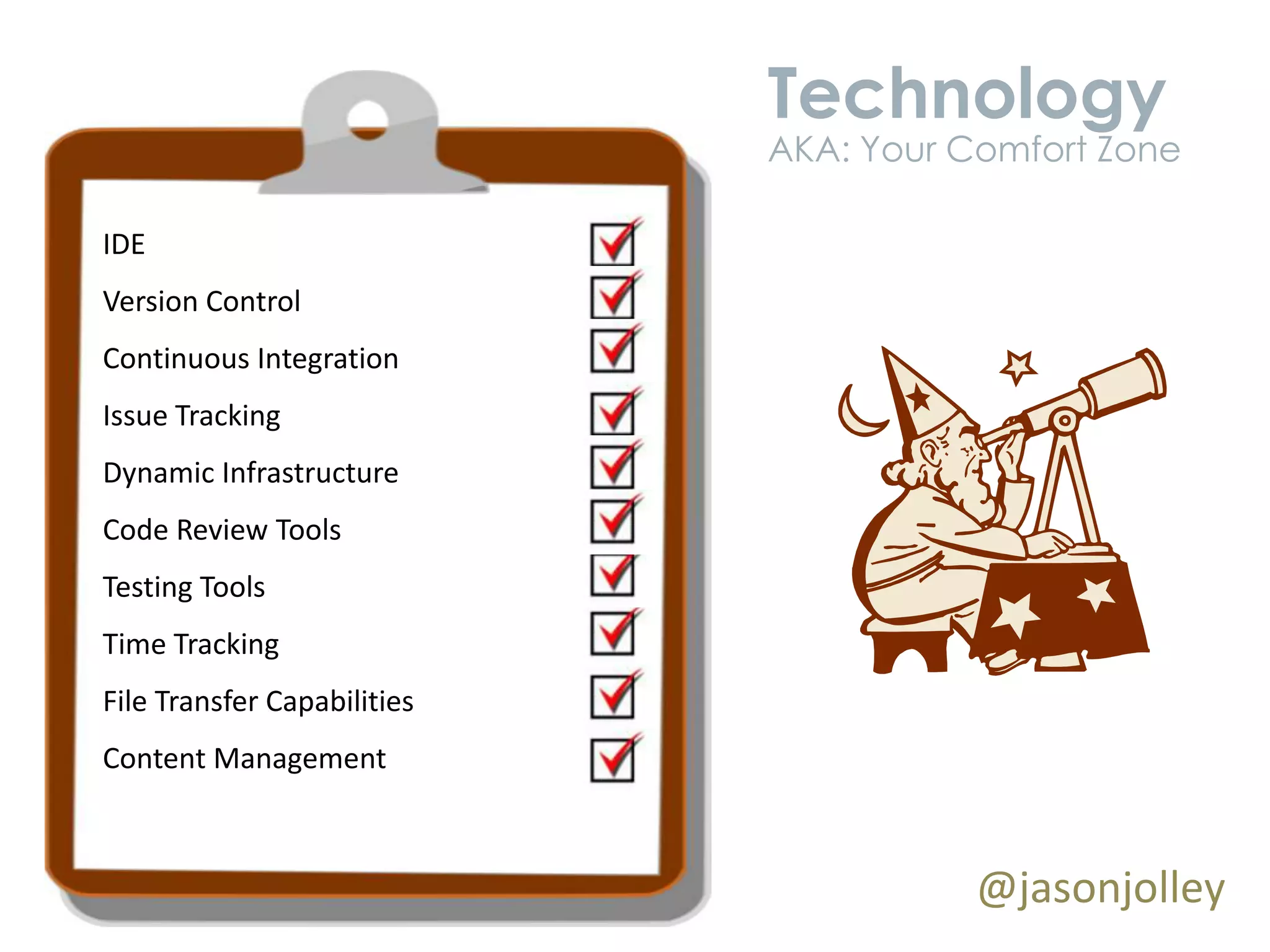 Technology
                             AKA: Your Comfort Zone

IDE
Version Control
Continuous Integration
Issue Tracking
Dynamic Infrastructure
Code Review Tools
Testing Tools
Time Tracking
File Transfer Capabilities
Content Management



                                        @jasonjolley
 
