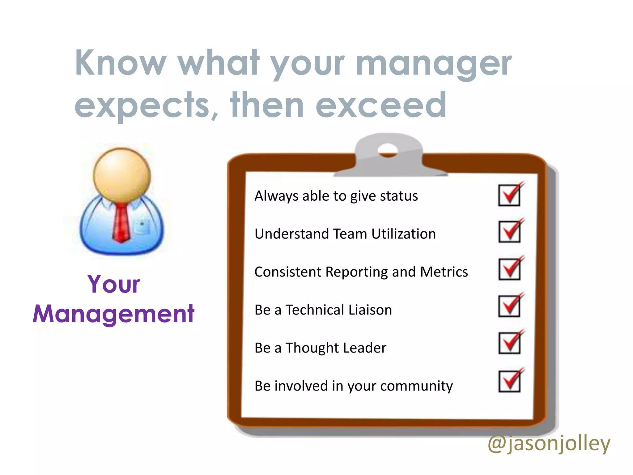Know what your manager
 expects, then exceed

            Always able to give status

            Understand Team Utilization

            Consistent Reporting and Metrics
   Your
Managment   Be a Technical Liaison

            Be a Thought Leader

            Be involved in your community


                                               @jasonjolley
 