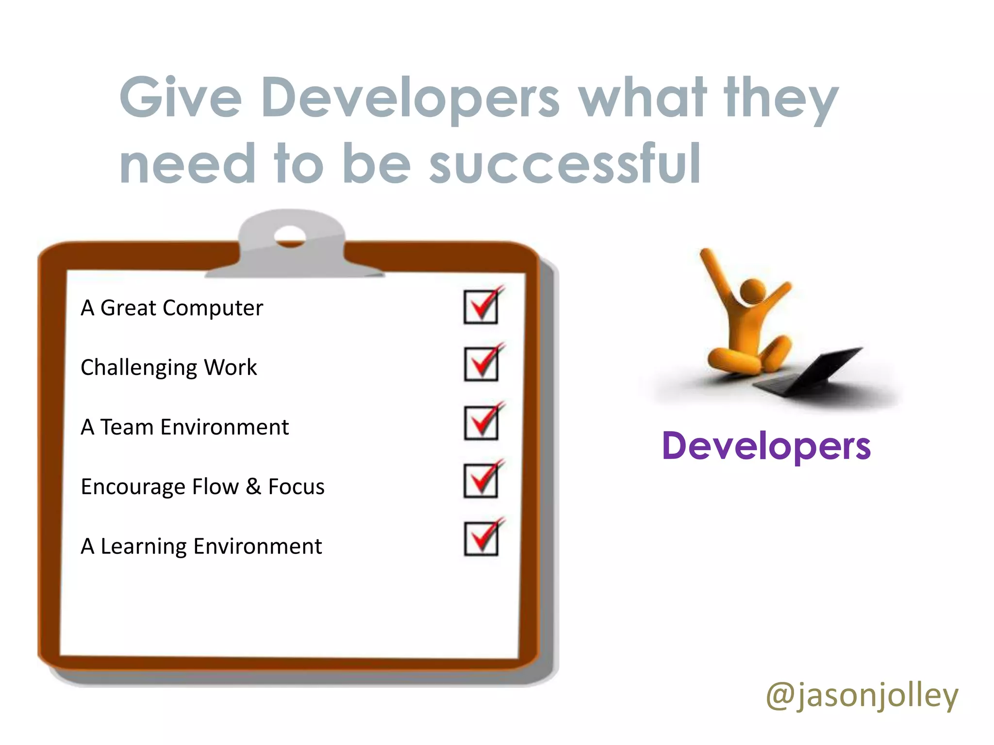 Give Developers what they
   need to be successful

A Great Computer

Challenging Work

A Team Environment
                         Developers
Encourage Flow & Focus

A Learning Environment




                             @jasonjolley
 