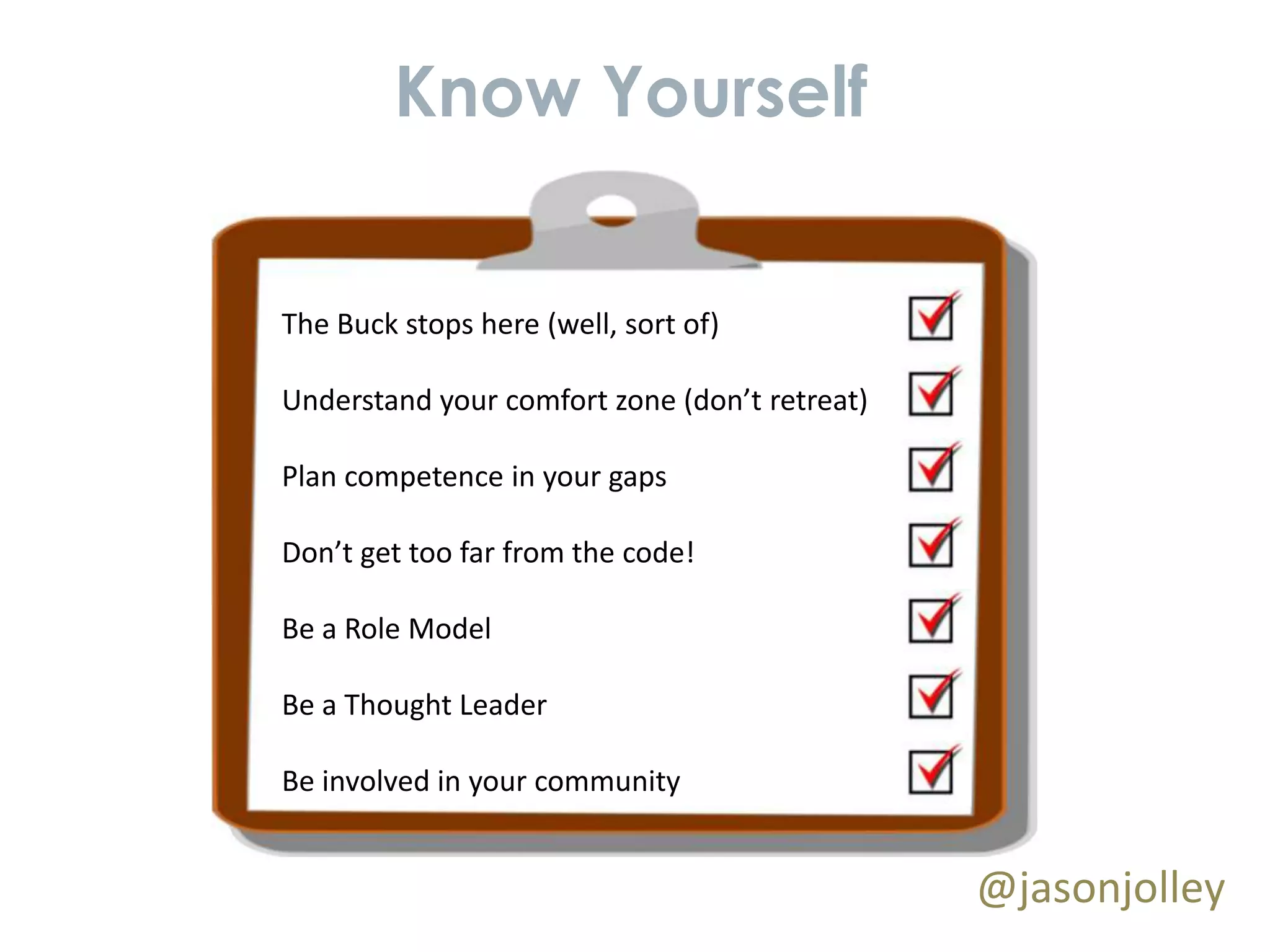 Know Yourself


The Buck stops here (well, sort of)

Understand your comfort zone (don’t retreat)

Plan competence in your gaps

Don’t get too far from the code!

Be a Role Model

Be a Thought Leader

Be involved in your community


                                               @jasonjolley
 