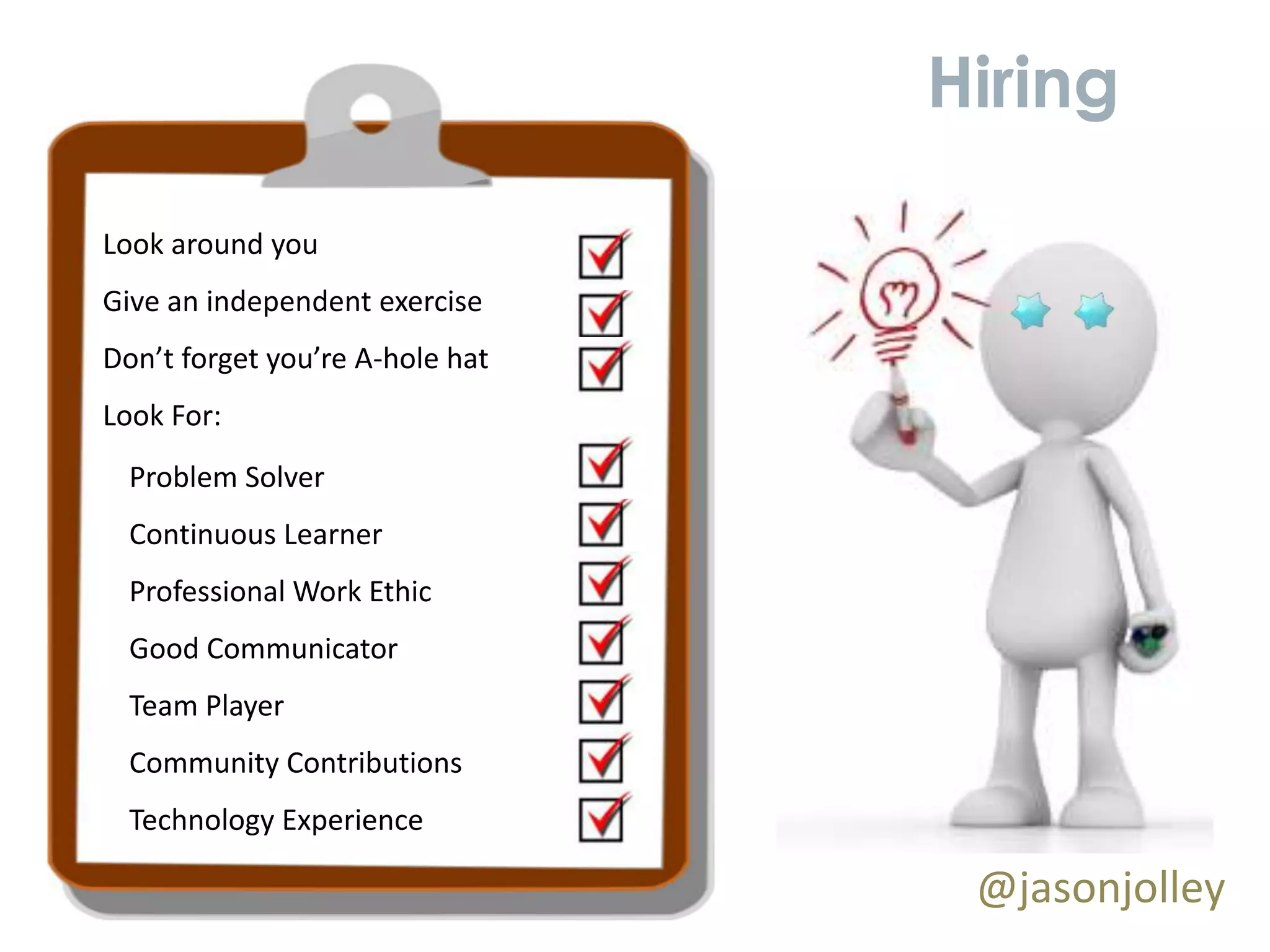 Hiring

Look around you
Give an independent exercise
Don’t forget you’re A-hole hat
Look For:
  Problem Solver
  Continuous Learner
  Professional Work Ethic
  Good Communicator
  Team Player
  Community Contributions
  Technology Experience

                                  @jasonjolley
 