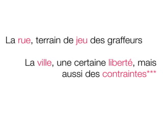 La rue, terrain de jeu des graffeurs

     La ville, une certaine liberté, mais
                aussi des contraintes***
 