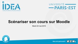 idea.univ-paris-est.fr
Scénariser son cours sur Moodle
Mardi 24 mai 2016
 